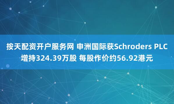 按天配资开户服务网 申洲国际获Schroders PLC增持324.39万股 每股作价约56.92港元