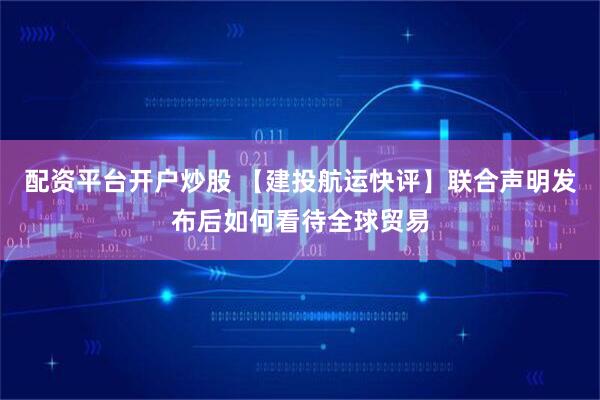配资平台开户炒股 【建投航运快评】联合声明发布后如何看待全球贸易