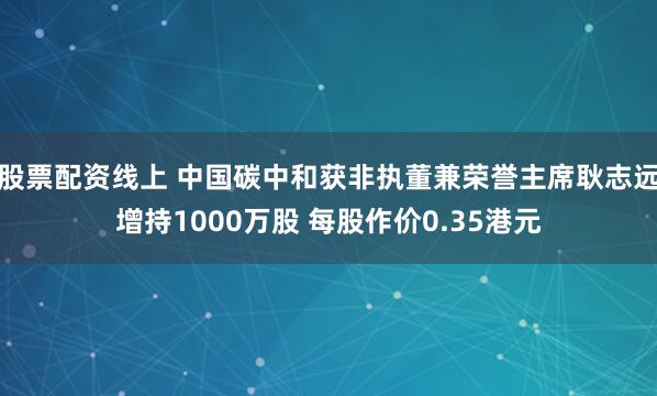 股票配资线上 中国碳中和获非执董兼荣誉主席耿志远增持1000万股 每股作价0.35港元