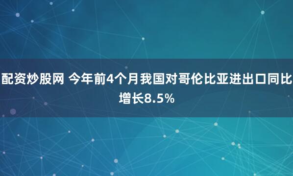 配资炒股网 今年前4个月我国对哥伦比亚进出口同比增长8.5%