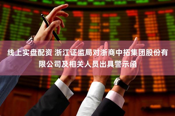 线上实盘配资 浙江证监局对浙商中拓集团股份有限公司及相关人员出具警示函