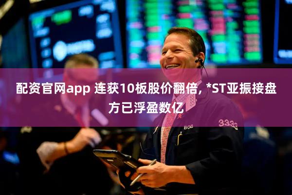 配资官网app 连获10板股价翻倍, *ST亚振接盘方已浮盈数亿