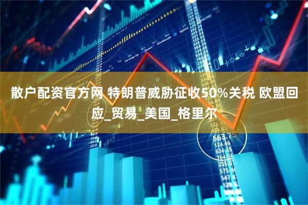 散户配资官方网 特朗普威胁征收50%关税 欧盟回应_贸易_美国_格里尔