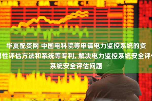华夏配资网 中国电科院等申请电力监控系统的资产脆弱性评估方法和系统等专利, 解决电力监控系统安全评估问题