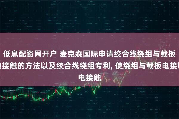 低息配资网开户 麦克森国际申请绞合线绕组与载板电接触的方法以及绞合线绕组专利, 使绕组与载板电接触