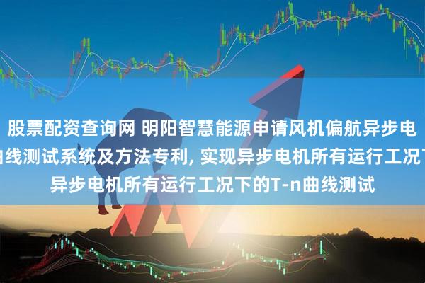 股票配资查询网 明阳智慧能源申请风机偏航异步电动机全周期T-n曲线测试系统及方法专利, 实现异步电机所有运行工况下的T-n曲线测试