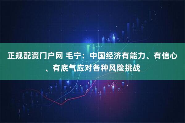 正规配资门户网 毛宁：中国经济有能力、有信心、有底气应对各种风险挑战