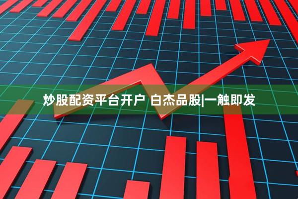 炒股配资平台开户 白杰品股|一触即发