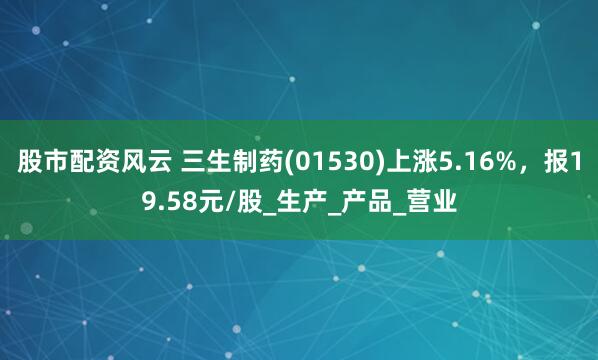 股市配资风云 三生制药(01530)上涨5.16%，报19.58元/股_生产_产品_营业