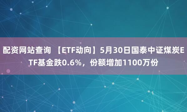 配资网站查询 【ETF动向】5月30日国泰中证煤炭ETF基金跌0.6%，份额增加1100万份