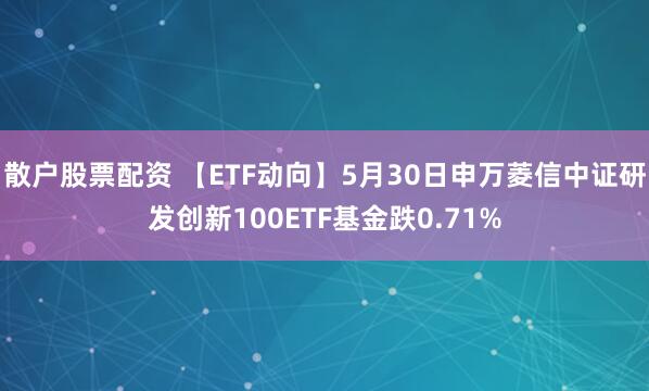 散户股票配资 【ETF动向】5月30日申万菱信中证研发创新100ETF基金跌0.71%