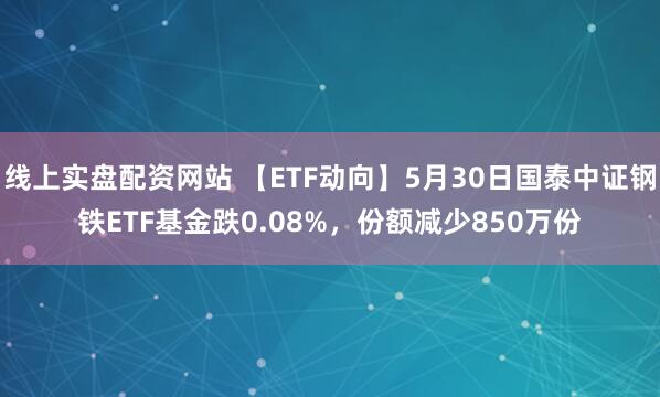 线上实盘配资网站 【ETF动向】5月30日国泰中证钢铁ETF基金跌0.08%，份额减少850万份