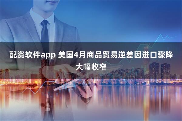 配资软件app 美国4月商品贸易逆差因进口骤降大幅收窄