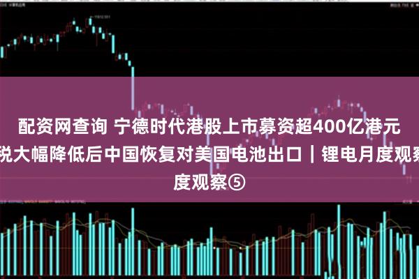 配资网查询 宁德时代港股上市募资超400亿港元 关税大幅降低后中国恢复对美国电池出口｜锂电月度观察⑤