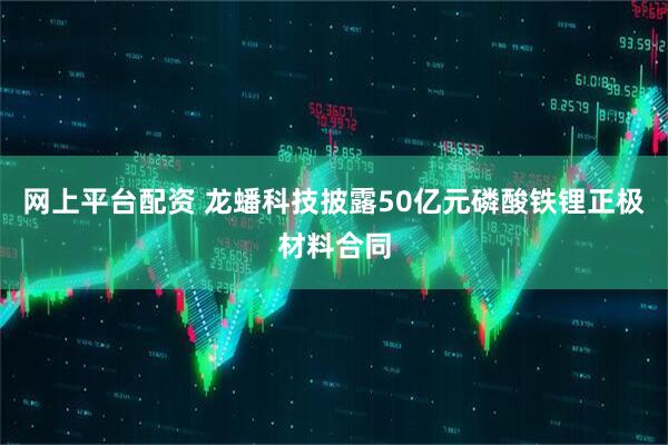 网上平台配资 龙蟠科技披露50亿元磷酸铁锂正极材料合同