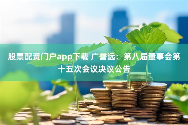 股票配资门户app下载 广誉远：第八届董事会第十五次会议决议公告