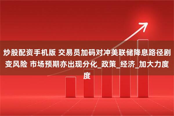 炒股配资手机版 交易员加码对冲美联储降息路径剧变风险 市场预期亦出现分化_政策_经济_加大力度