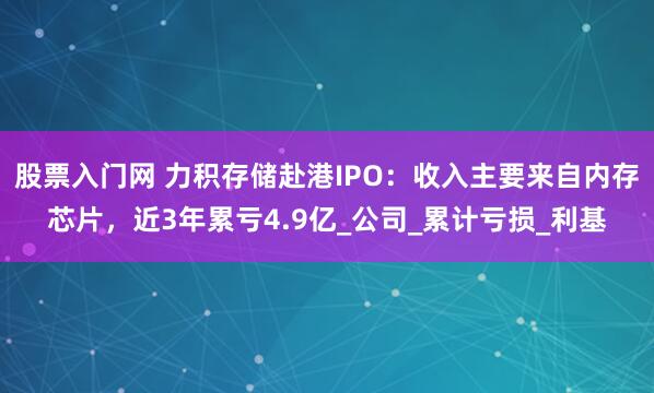 股票入门网 力积存储赴港IPO：收入主要来自内存芯片，近3年累亏4.9亿_公司_累计亏损_利基
