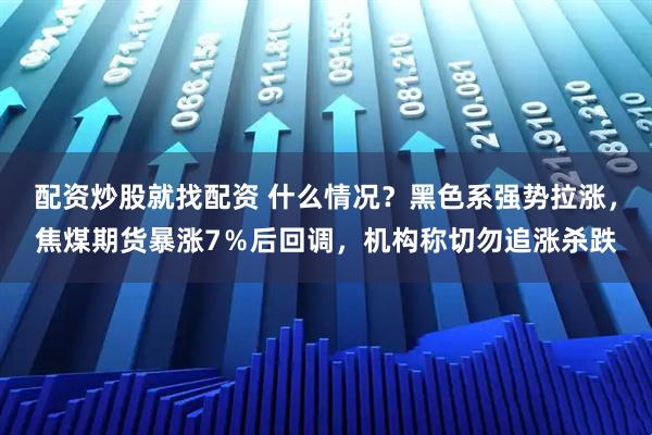 配资炒股就找配资 什么情况？黑色系强势拉涨，焦煤期货暴涨7％后回调，机构称切勿追涨杀跌