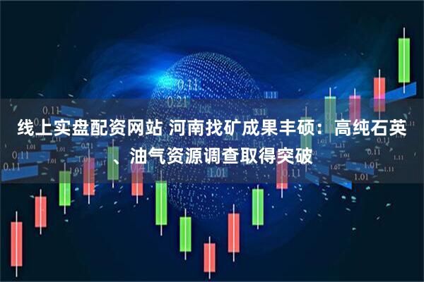 线上实盘配资网站 河南找矿成果丰硕：高纯石英、油气资源调查取得突破