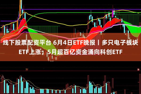 线下股票配资平台 6月4日ETF晚报丨多只电子板块ETF上涨；5月超百亿资金涌向科创ETF