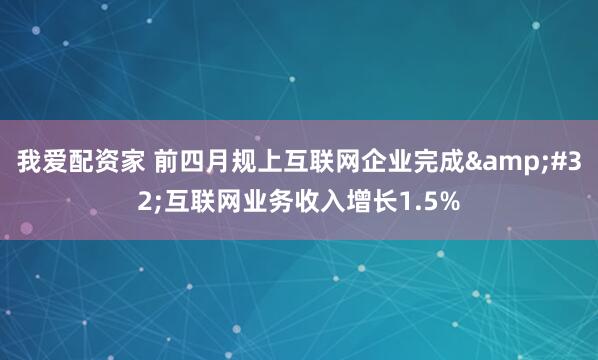 我爱配资家 前四月规上互联网企业完成 互联网业务收入增长1.5%
