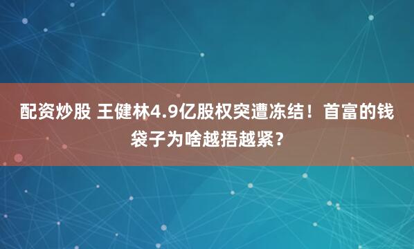 配资炒股 王健林4.9亿股权突遭冻结！首富的钱袋子为啥越捂越紧？