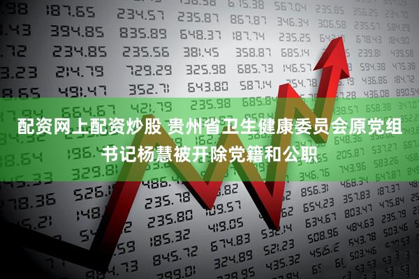 配资网上配资炒股 贵州省卫生健康委员会原党组书记杨慧被开除党籍和公职