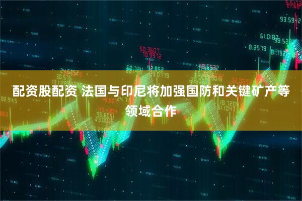 配资股配资 法国与印尼将加强国防和关键矿产等领域合作