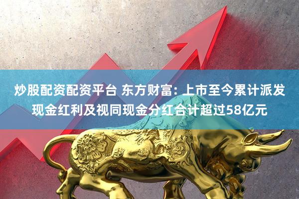 炒股配资配资平台 东方财富: 上市至今累计派发现金红利及视同现金分红合计超过58亿元
