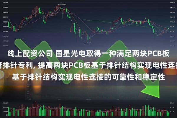 线上配资公司 国星光电取得一种满足两块PCB板电性连接需求的折弯排针专利, 提高两块PCB板基于排针结构实现电性连接的可靠性和稳定性