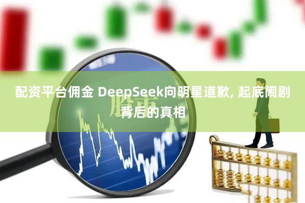 配资平台佣金 DeepSeek向明星道歉, 起底闹剧背后的真相