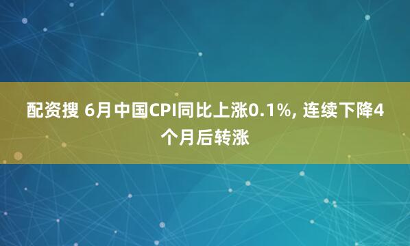 配资搜 6月中国CPI同比上涨0.1%, 连续下降4个月后转涨