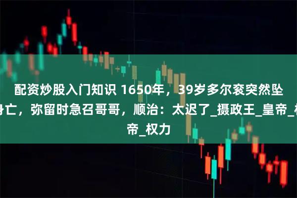 配资炒股入门知识 1650年，39岁多尔衮突然坠马身亡，弥留时急召哥哥，顺治：太迟了_摄政王_皇帝_权力