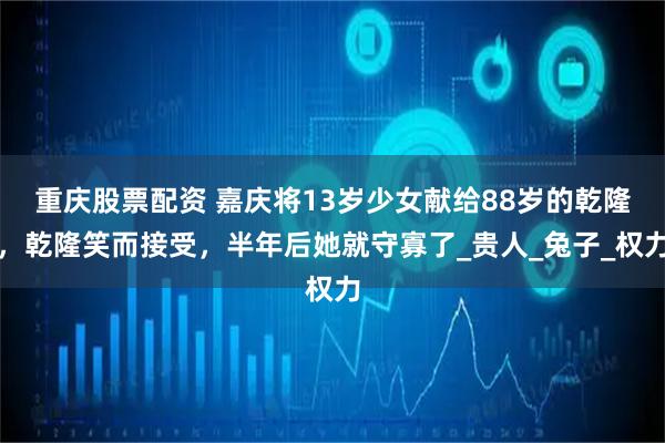 重庆股票配资 嘉庆将13岁少女献给88岁的乾隆，乾隆笑而接受，半年后她就守寡了_贵人_兔子_权力