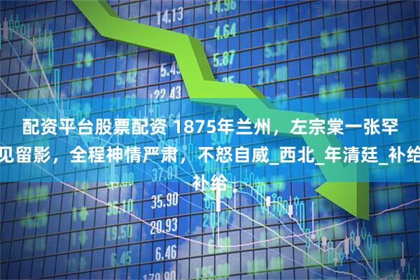 配资平台股票配资 1875年兰州，左宗棠一张罕见留影，全程神情严肃，不怒自威_西北_年清廷_补给