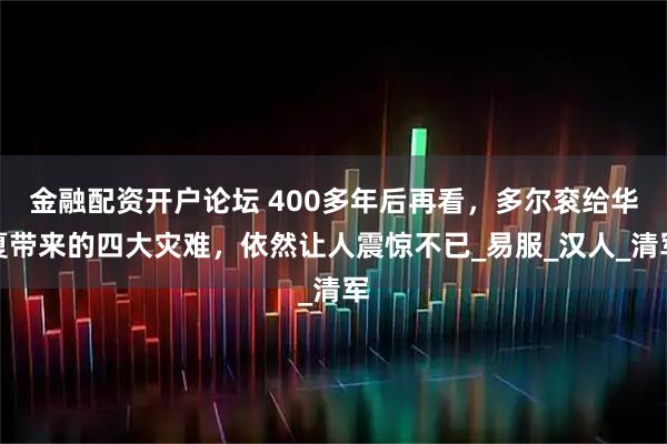 金融配资开户论坛 400多年后再看，多尔衮给华夏带来的四大灾难，依然让人震惊不已_易服_汉人_清军