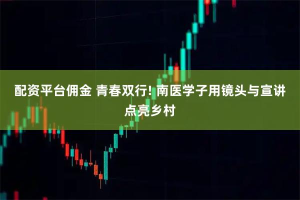 配资平台佣金 青春双行! 南医学子用镜头与宣讲点亮乡村