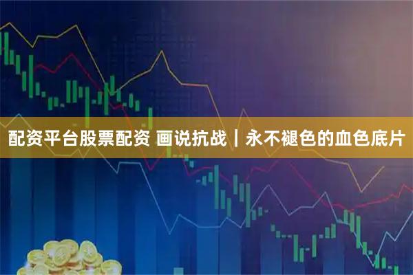 配资平台股票配资 画说抗战｜永不褪色的血色底片